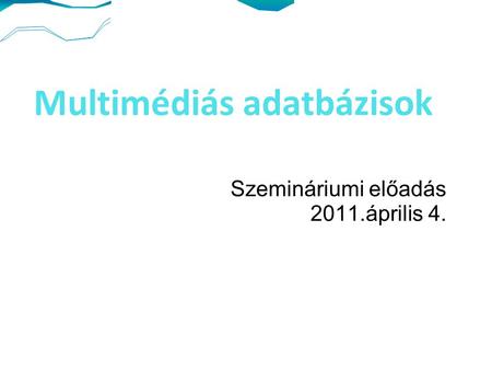 Multimédiás adatbázisok Szemináriumi előadás 2011.április 4.