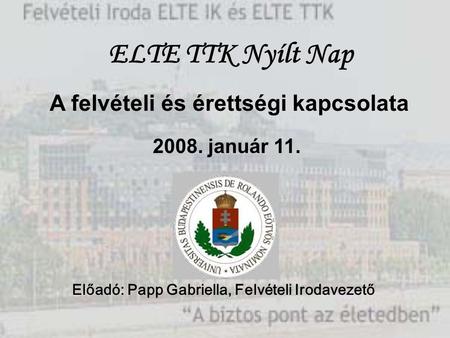 A felvételi és érettségi kapcsolata 2008. január 11. Előadó: Papp Gabriella, Felvételi Irodavezető ELTE TTK Nyílt Nap.