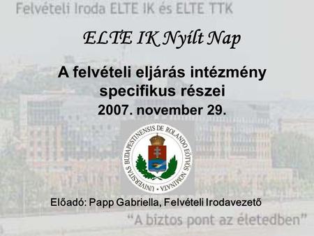 A felvételi eljárás intézmény specifikus részei 2007. november 29. Előadó: Papp Gabriella, Felvételi Irodavezető ELTE IK Nyílt Nap.