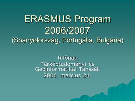 ERASMUS Program 2006/2007 (Spanyolország, Portugália, Bulgária) Infónap Térképtudományi és Geoinformatikai Tanszék 2006. március 24.