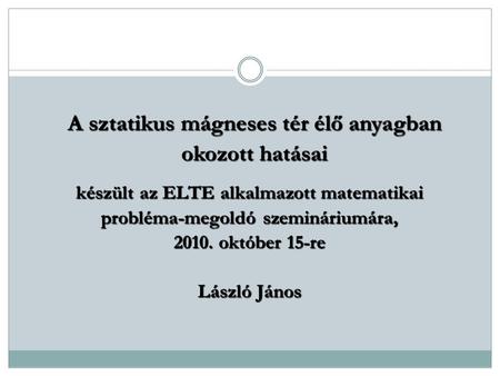 A sztatikus mágneses tér élő anyagban okozott hatásai készült az ELTE alkalmazott matematikai probléma-megoldó szemináriumára, 2010. október 15-re László.
