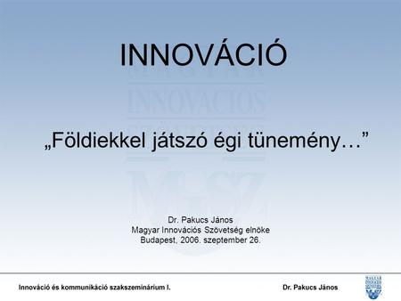 INNOVÁCIÓ „Földiekkel játszó égi tünemény…” Dr. Pakucs János Magyar Innovációs Szövetség elnöke Budapest, 2006. szeptember 26.