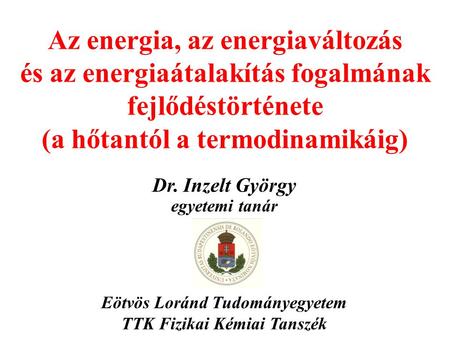 Az energia, az energiaváltozás és az energiaátalakítás fogalmának fejlődéstörténete (a hőtantól a termodinamikáig) Dr. Inzelt György egyetemi tanár Eötvös.