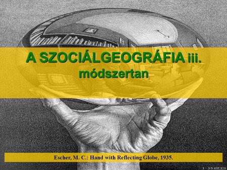 A SZOCIÁLGEOGRÁFIA iii. módszertan Escher, M. C.: Hand with Reflecting Globe, 1935.