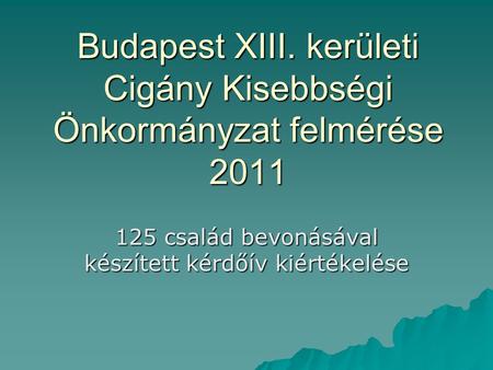 Budapest XIII. kerületi Cigány Kisebbségi Önkormányzat felmérése 2011 125 család bevonásával készített kérdőív kiértékelése.