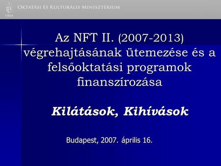 Az NFT II. (2007-2013) végrehajtásának ütemezése és a felsőoktatási programok finanszírozása Kilátások, Kihívások Budapest, 2007. április 16.