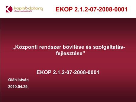 EKOP 2.1.2-07-2008-0001 „Központi rendszer bővítése és szolgáltatás- fejlesztése” EKOP 2.1.2-07-2008-0001 Oláh István 2010.04.29.