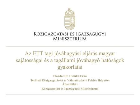 Az ETT tagi jóváhagyási eljárás magyar sajátosságai és a tagállami jóváhagyó hatóságok gyakorlatai Előadó: Dr. Csonka Ernő Területi Közigazgatásért és.