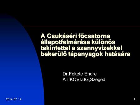 2014. 07. 14.1 A Csukáséri főcsatorna állapotfelmérése különös tekintettel a szennyvizekkel bekerülő tápanyagok hatására Dr.Fekete Endre ATIKÖVIZIG,Szeged.