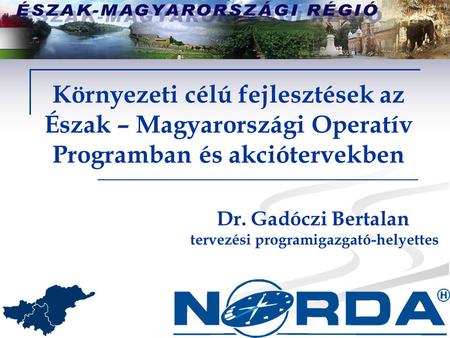 Környezeti célú fejlesztések az Észak – Magyarországi Operatív Programban és akciótervekben Dr. Gadóczi Bertalan tervezési programigazgató-helyettes.