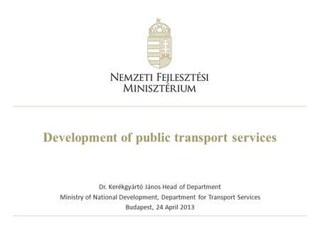Development of public transport services Dr. Kerékgyártó János Head of Department Ministry of National Development, Department for Transport Services Budapest,