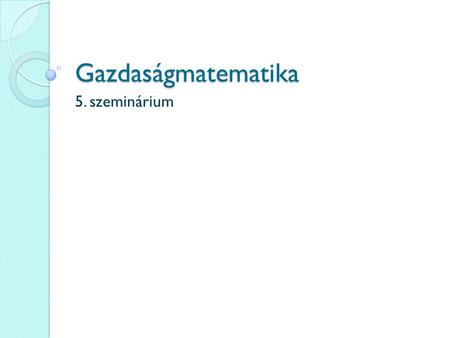 Gazdaságmatematika 5. szeminárium.