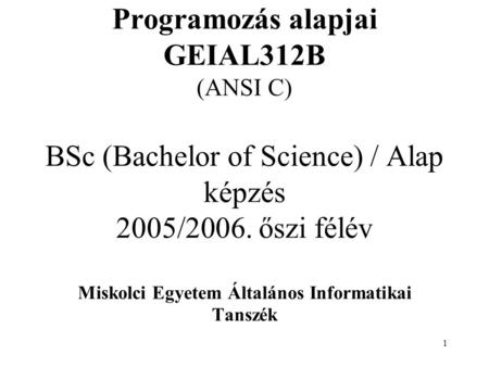 1 Programozás alapjai GEIAL312B (ANSI C) BSc (Bachelor of Science) / Alap képzés 2005/2006. őszi félév Miskolci Egyetem Általános Informatikai Tanszék.