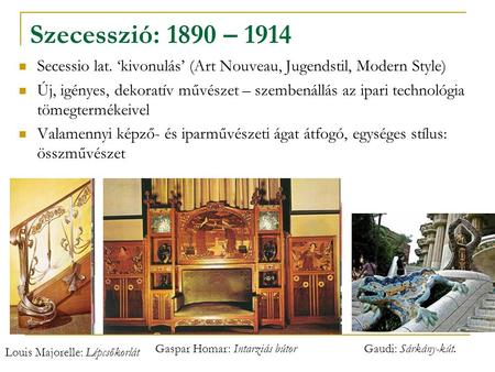 Szecesszió: 1890 – 1914 Secessio lat. ‘kivonulás’ (Art Nouveau, Jugendstil, Modern Style) Új, igényes, dekoratív művészet – szembenállás az ipari technológia.