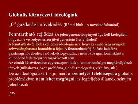 Globális környezeti ideológiák „0” gazdasági növekedés (Római klub – A növekedés határai) Fenntartható fejlődés (A jelen generáció igényeit úgy kell kielégíteni,