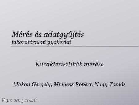 Mérés és adatgyűjtés laboratóriumi gyakorlat Karakterisztikák mérése 1 Makan Gergely, Mingesz Róbert, Nagy Tamás V 3.0 2013.10.26.