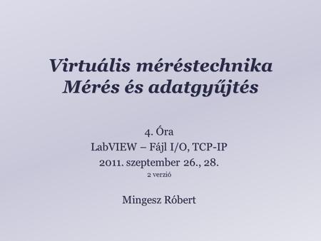 Virtuális méréstechnika Mérés és adatgyűjtés Mingesz Róbert 4. Óra LabVIEW – Fájl I/O, TCP-IP 2011. szeptember 26., 28. 2 verzió.