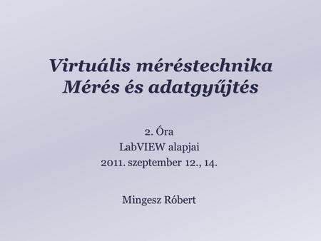 Virtuális méréstechnika Mérés és adatgyűjtés Mingesz Róbert 2. Óra LabVIEW alapjai 2011. szeptember 12., 14.