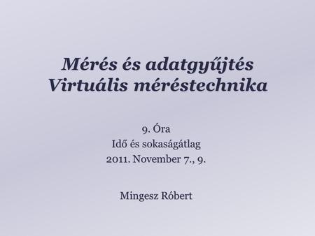Mérés és adatgyűjtés Virtuális méréstechnika Mingesz Róbert 9. Óra Idő és sokaságátlag 2011. November 7., 9.
