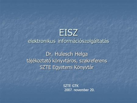 EISZ elektronikus információszolgáltatás Dr. Hulesch Helga tájékoztató könyvtáros, szakreferens SZTE Egyetemi Könyvtár SZTE GTK 2007. november 20.