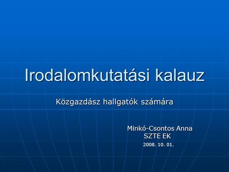 Irodalomkutatási kalauz Közgazdász hallgatók számára Minkó-Csontos Anna SZTE EK SZTE EK 2008. 10. 01.