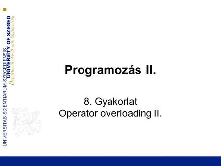 UNIVERSITY OF SZEGED D epartment of Software Engineering UNIVERSITAS SCIENTIARUM SZEGEDIENSIS Programozás II. 8. Gyakorlat Operator overloading II.