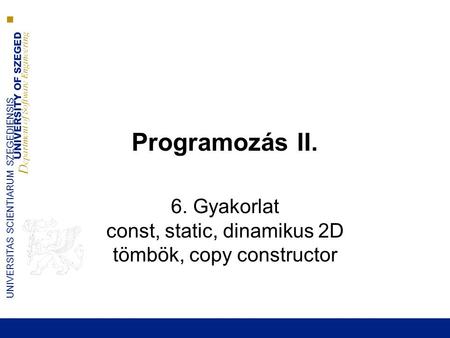 UNIVERSITY OF SZEGED D epartment of Software Engineering UNIVERSITAS SCIENTIARUM SZEGEDIENSIS Programozás II. 6. Gyakorlat const, static, dinamikus 2D.