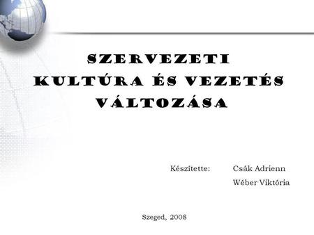 SZERVEZETI KULTÚRA ÉS VEZETÉS VÁLTOZÁSA Készítette: Csák Adrienn Wéber Viktória Szeged, 2008.
