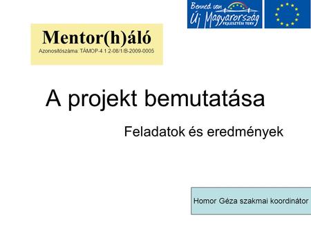 A projekt bemutatása Feladatok és eredmények Mentor(h)áló Azonosítószáma: TÁMOP-4.1.2-08/1/B-2009-0005 Homor Géza szakmai koordinátor.