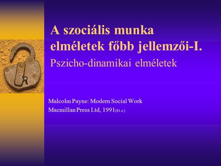A szociális munka elméletek főbb jellemzői-I. Pszicho-dinamikai elméletek Malcolm Payne: Modern Social Work Macmillan Press Ltd, 1991 (81.o.)