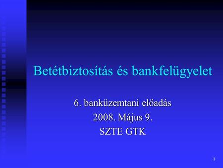 1 Betétbiztosítás és bankfelügyelet 6. banküzemtani előadás 2008. Május 9. SZTE GTK.