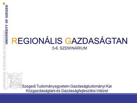 REGIONÁLIS GAZDASÁGTAN 5-6. SZEMINÁRIUM Szegedi Tudományegyetem Gazdaságtudományi Kar Közgazdaságtani és Gazdaságfejlesztési Intézet.
