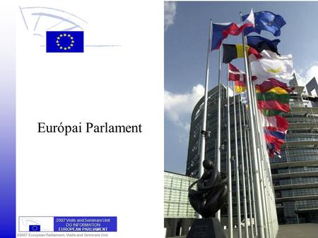 ©2007 European Parliament, Visits and Seminars Unit Európai Parlament 2007 Visits and Seminars Unit DG INFORMATION EUROPEAN PARLIAMENT.