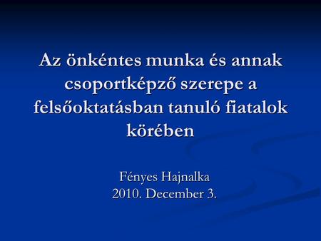 Az önkéntes munka és annak csoportképző szerepe a felsőoktatásban tanuló fiatalok körében Fényes Hajnalka 2010. December 3.