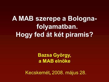 A MAB szerepe a Bologna- folyamatban. Hogy fed át két piramis? Bazsa György, a MAB elnöke Kecskemét, 2008. május 28.