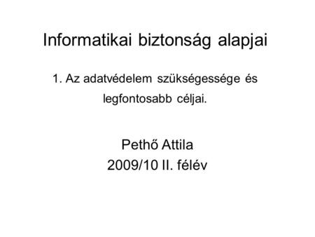 Informatikai biztonság alapjai 1. Az adatvédelem szükségessége és legfontosabb céljai. Pethő Attila 2009/10 II. félév.