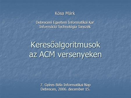 Keresőalgoritmusok az ACM versenyeken 7. Gyires Béla Informatikai Nap Debrecen, 2006. december 15. Kósa Márk Debreceni Egyetem Informatikai Kar Információ.