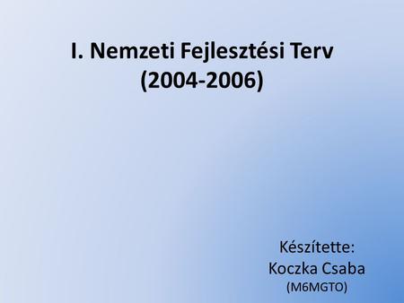 I. Nemzeti Fejlesztési Terv (2004-2006) Készítette: Koczka Csaba (M6MGTO)