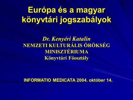 Európa és a magyar könyvtári jogszabályok Dr. Kenyéri Katalin NEMZETI KULTURÁLIS ÖRÖKSÉG MINISZTÉRIUMA Könyvtári Főosztály INFORMATIO MEDICATA 2004. október.