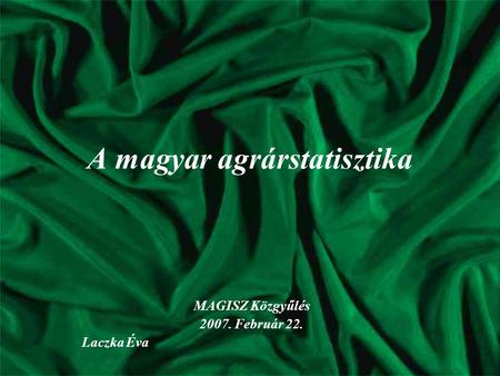 A magyar agrárstatisztika MAGISZ Közgyűlés 2007. Február 22. Laczka Éva.