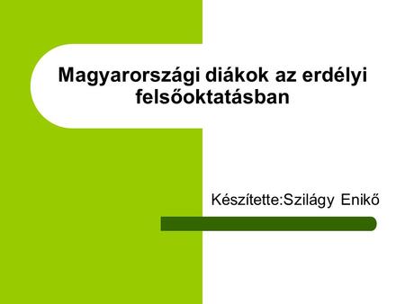 Magyarországi diákok az erdélyi felsőoktatásban Készítette:Szilágy Enikő.