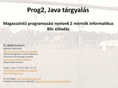 Prog2, Java tárgyalás Magasszintű programozási nyelvek 2 mérnök informatikus BSc előadás Dr. Bátfai Norbert egyetemi adjunktus