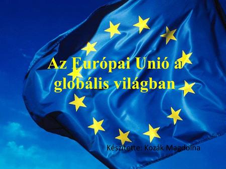 Az Európai Unió a globális világban Készítette: Kozák Magdolna.