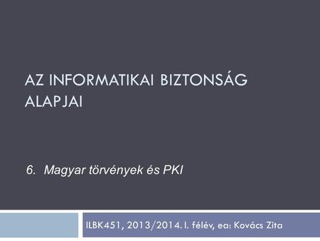 ILBK451, 2013/2014. I. félév, ea: Kovács Zita 6.Magyar törvények és PKI AZ INFORMATIKAI BIZTONSÁG ALAPJAI.