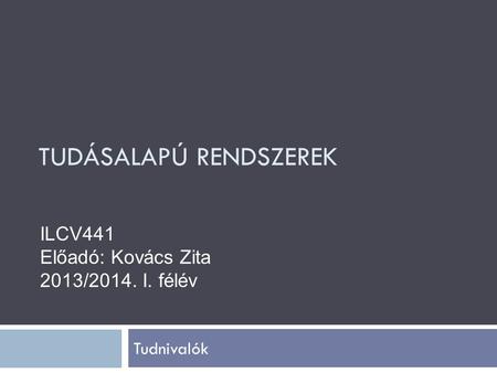 TUDÁSALAPÚ RENDSZEREK Tudnivalók ILCV441 Előadó: Kovács Zita 2013/2014. I. félév.