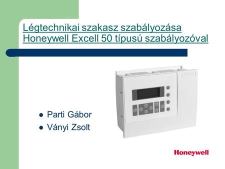 Légtechnikai szakasz szabályozása Honeywell Excell 50 típusú szabályozóval Parti Gábor Ványi Zsolt.
