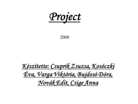 Project 2008 Készítette: Csuprik Zsuzsa, Kosóczki Éva, Varga Viktória, Bujdosó Dóra, Novák Edit, Csige Anna.