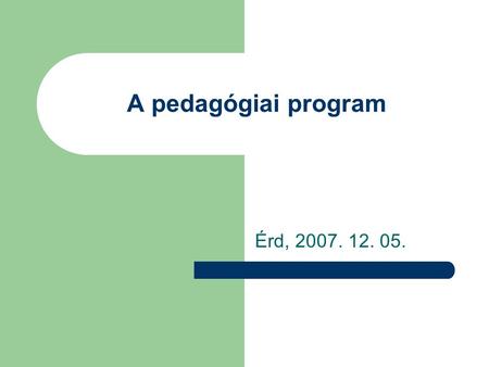 A pedagógiai program Érd, 2007. 12. 05..