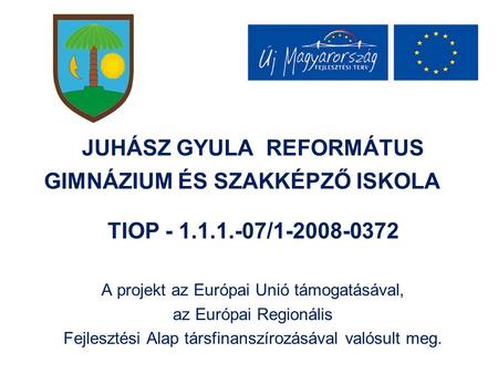 JUHÁSZ GYULA REFORMÁTUS GIMNÁZIUM ÉS SZAKKÉPZŐ ISKOLA TIOP - 1.1.1.-07/1-2008-0372 A projekt az Európai Unió támogatásával, az Európai Regionális Fejlesztési.