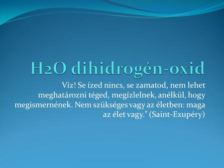 H2O dihidrogén-oxid Víz! Se ízed nincs, se zamatod, nem lehet meghatározni téged, megízlelnek, anélkül, hogy megismernének. Nem szükséges vagy az életben: